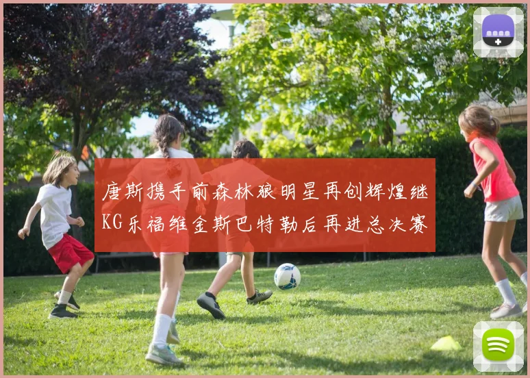 唐斯携手前森林狼明星再创辉煌继KG乐福维金斯巴特勒后再进总决赛
