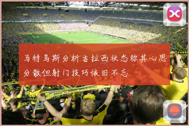 马特乌斯分析吉拉西状态称其心思分散但射门技巧依旧不忘