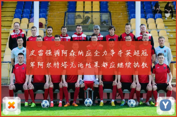 皮雷强调阿森纳应全力争夺英超冠军阿尔特塔无论结果都应继续执教