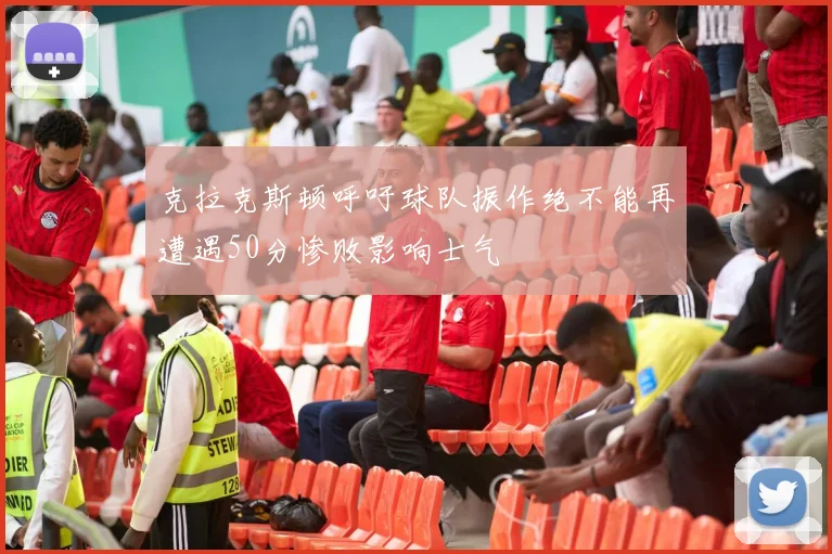 克拉克斯顿呼吁球队振作绝不能再遭遇50分惨败影响士气
