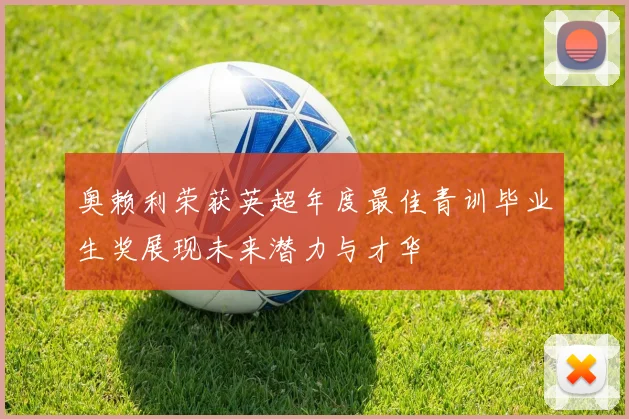 奥赖利荣获英超年度最佳青训毕业生奖展现未来潜力与才华