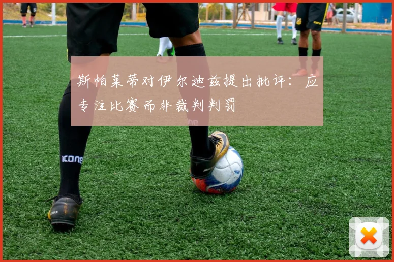 斯帕莱蒂对伊尔迪兹提出批评：应专注比赛而非裁判判罚