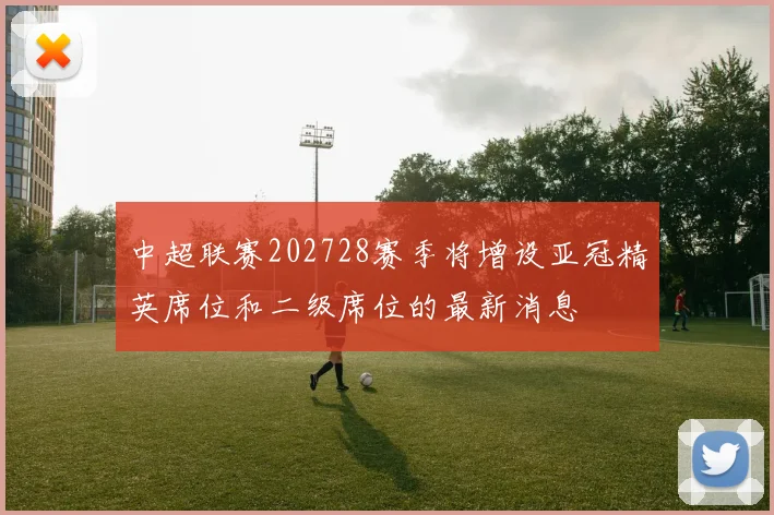中超联赛202728赛季将增设亚冠精英席位和二级席位的最新消息