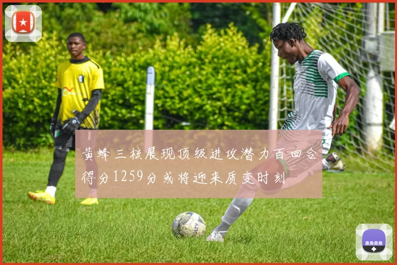 黄蜂三核展现顶级进攻潜力百回合得分1259分或将迎来质变时刻
