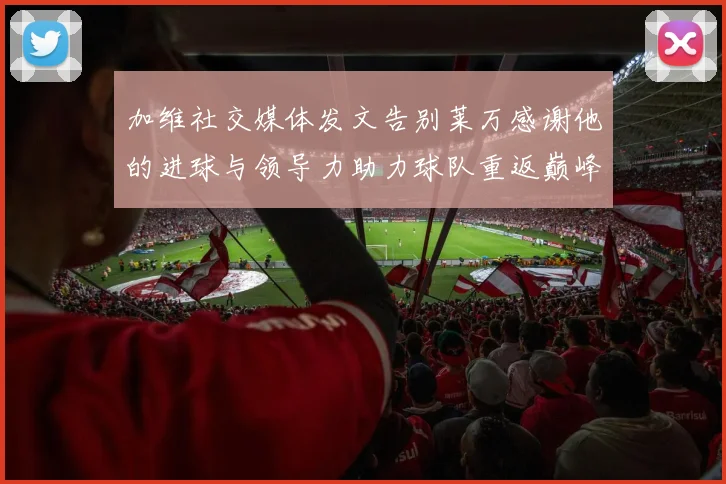 加维社交媒体发文告别莱万感谢他的进球与领导力助力球队重返巅峰